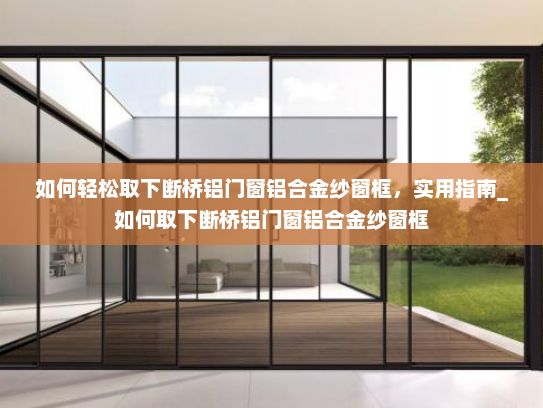 如何轻松取下断桥铝门窗铝合金纱窗框，实用指南_如何取下断桥铝门窗铝合金纱窗框