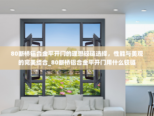 80断桥铝合金平开门的理想铰链选择，性能与美观的完美结合_80断桥铝合金平开门用什么铰链