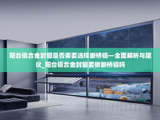 阳台铝合金封窗是否需要选择断桥铝—全面解析与建议_阳台铝合金封窗要做断桥铝吗