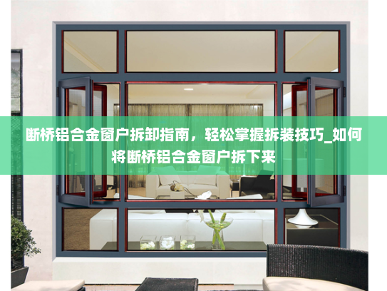 断桥铝合金窗户拆卸指南，轻松掌握拆装技巧_如何将断桥铝合金窗户拆下来