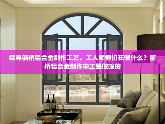 探寻断桥铝合金制作工艺，工人师傅们在做什么？断桥铝合金制作中工是做啥的