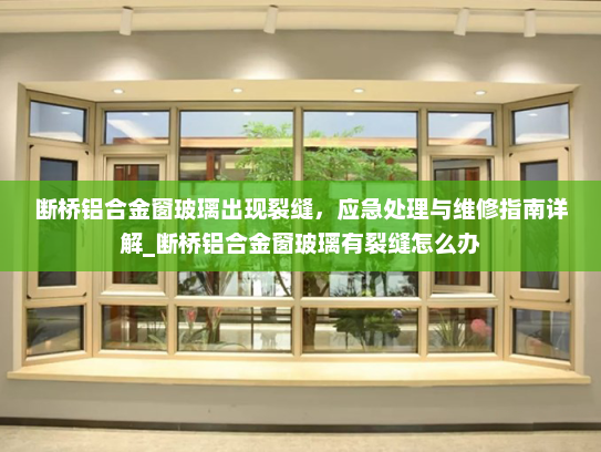 断桥铝合金窗玻璃出现裂缝，应急处理与维修指南详解_断桥铝合金窗玻璃有裂缝怎么办