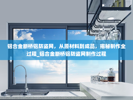 铝合金断桥铝防盗网，从原材料到成品，揭秘制作全过程_铝合金断桥铝防盗网制作过程