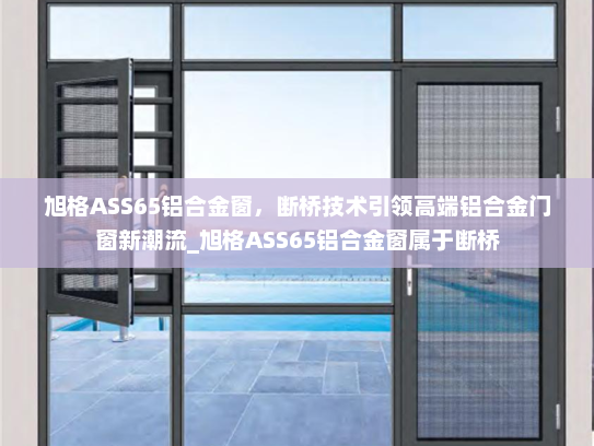 旭格ASS65铝合金窗，断桥技术引领高端铝合金门窗新潮流_旭格ASS65铝合金窗属于断桥