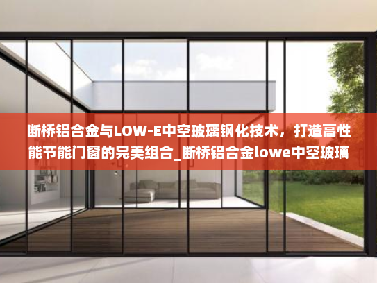 断桥铝合金与LOW-E中空玻璃钢化技术，打造高性能节能门窗的完美组合_断桥铝合金lowe中空玻璃钢化