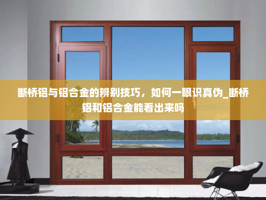 断桥铝与铝合金的辨别技巧，如何一眼识真伪_断桥铝和铝合金能看出来吗