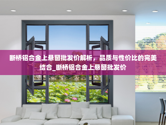 断桥铝合金上悬窗批发价解析，品质与性价比的完美结合_断桥铝合金上悬窗批发价