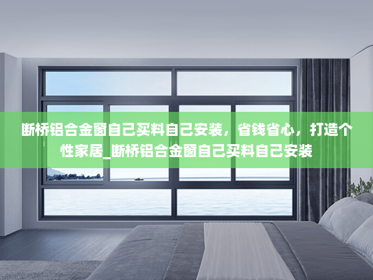 断桥铝合金窗自己买料自己安装，省钱省心，打造个性家居_断桥铝合金窗自己买料自己安装