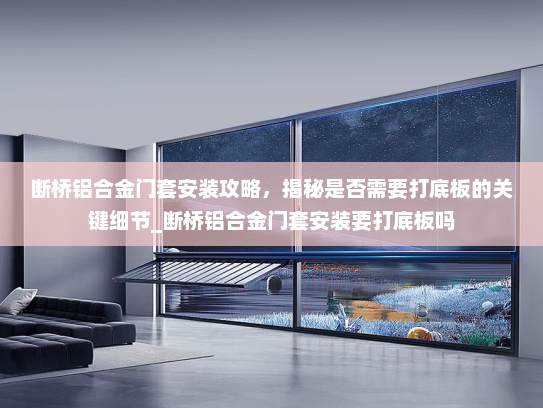 断桥铝合金门套安装攻略，揭秘是否需要打底板的关键细节_断桥铝合金门套安装要打底板吗