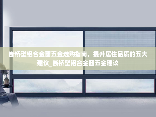断桥型铝合金窗五金选购指南，提升居住品质的五大建议_断桥型铝合金窗五金建议