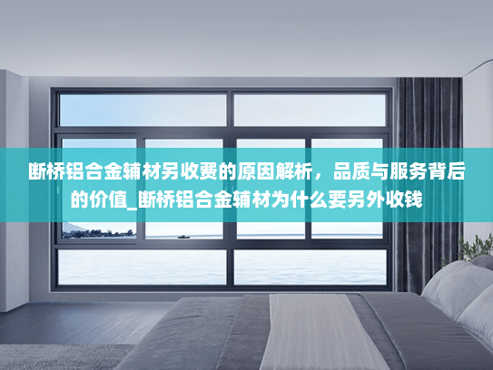 断桥铝合金辅材另收费的原因解析，品质与服务背后的价值_断桥铝合金辅材为什么要另外收钱