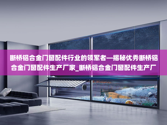 断桥铝合金门窗配件行业的领军者—揭秘优秀断桥铝合金门窗配件生产厂家_断桥铝合金门窗配件生产厂家