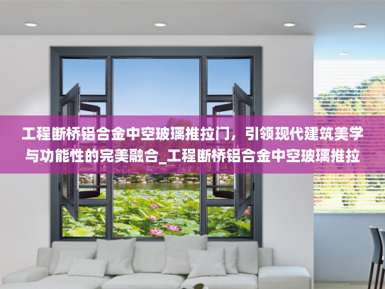 工程断桥铝合金中空玻璃推拉门，引领现代建筑美学与功能性的完美融合_工程断桥铝合金中空玻璃推拉门