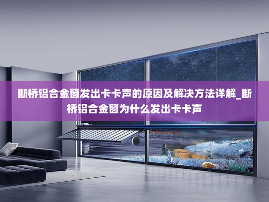 断桥铝合金窗发出卡卡声的原因及解决方法详解_断桥铝合金窗为什么发出卡卡声
