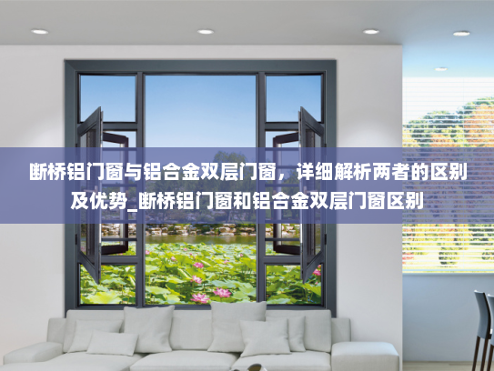 断桥铝门窗与铝合金双层门窗，详细解析两者的区别及优势_断桥铝门窗和铝合金双层门窗区别