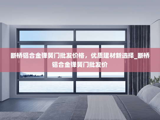 断桥铝合金弹簧门批发价格，优质建材新选择_断桥铝合金弹簧门批发价
