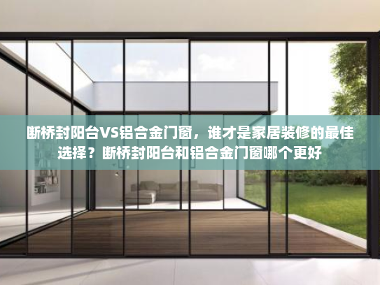 断桥封阳台VS铝合金门窗，谁才是家居装修的最佳选择？断桥封阳台和铝合金门窗哪个更好