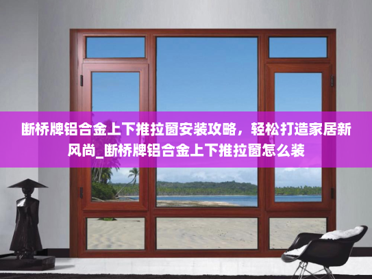 断桥牌铝合金上下推拉窗安装攻略，轻松打造家居新风尚_断桥牌铝合金上下推拉窗怎么装