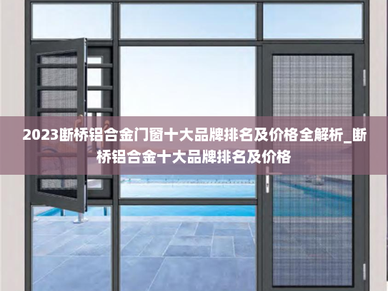 2023断桥铝合金门窗十大品牌排名及价格全解析_断桥铝合金十大品牌排名及价格
