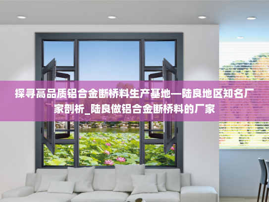 探寻高品质铝合金断桥料生产基地—陆良地区知名厂家剖析_陆良做铝合金断桥料的厂家