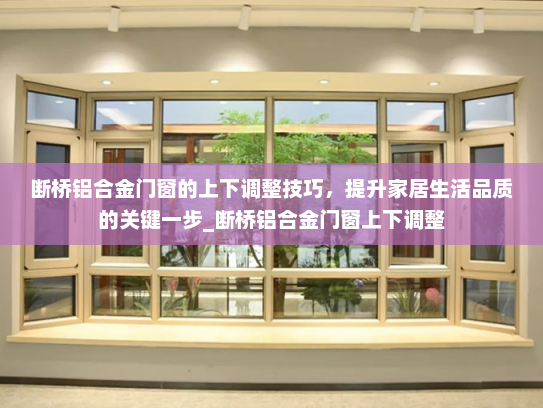 断桥铝合金门窗的上下调整技巧，提升家居生活品质的关键一步_断桥铝合金门窗上下调整