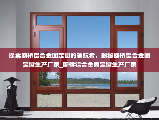 探索断桥铝合金固定窗的领航者，揭秘断桥铝合金固定窗生产厂家_断桥铝合金固定窗生产厂家