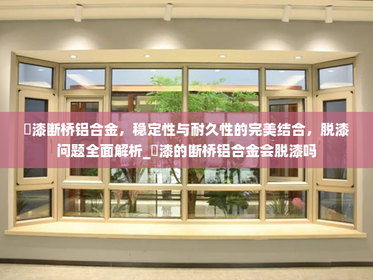 焗漆断桥铝合金，稳定性与耐久性的完美结合，脱漆问题全面解析_焗漆的断桥铝合金会脱漆吗