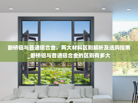 断桥铝与普通铝合金，两大材料区别解析及选购指南_断桥铝与普通铝合金的区别有多大