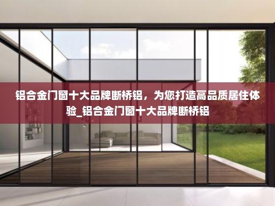 铝合金门窗十大品牌断桥铝,为您打造高品质居住体验_铝合金门窗十大品牌断桥铝 铝合金门窗十大品牌断桥铝,为您打造高品质居住体验_铝合金门窗十大品牌断桥铝