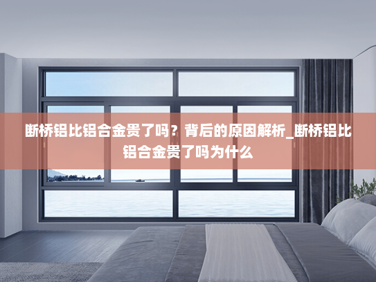 断桥铝比铝合金贵了吗？背后的原因解析_断桥铝比铝合金贵了吗为什么