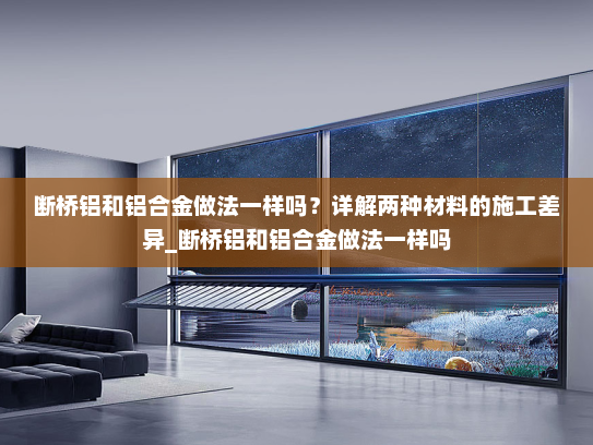 断桥铝和铝合金做法一样吗？详解两种材料的施工差异_断桥铝和铝合金做法一样吗