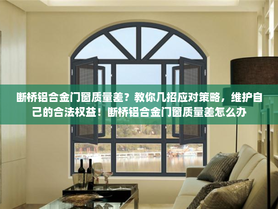 断桥铝合金门窗质量差？教你几招应对策略，维护自己的合法权益！断桥铝合金门窗质量差怎么办
