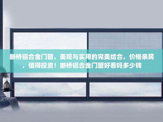 断桥铝合金门窗，美观与实用的完美结合，价格亲民，值得投资！断桥铝合金门窗好看吗多少钱