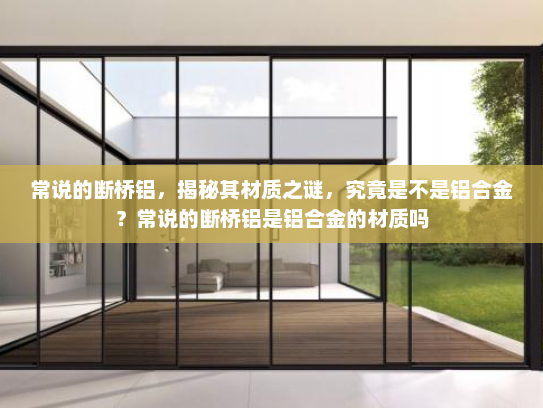 常说的断桥铝，揭秘其材质之谜，究竟是不是铝合金？常说的断桥铝是铝合金的材质吗