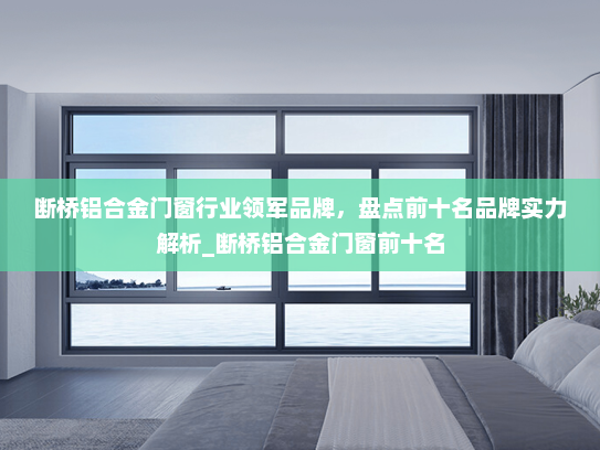 断桥铝合金门窗行业领军品牌，盘点前十名品牌实力解析_断桥铝合金门窗前十名