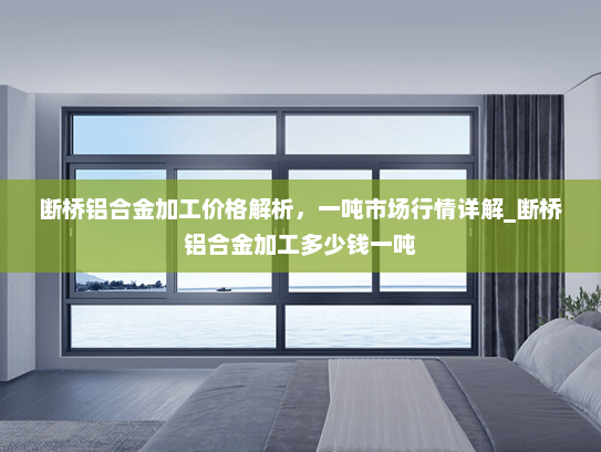 断桥铝合金加工价格解析，一吨市场行情详解_断桥铝合金加工多少钱一吨