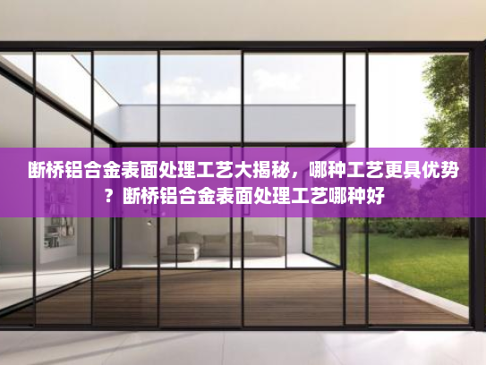 断桥铝合金表面处理工艺大揭秘，哪种工艺更具优势？断桥铝合金表面处理工艺哪种好