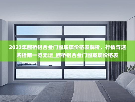 2023年断桥铝合金门窗玻璃价格表解析，行情与选购指南一览无遗_断桥铝合金门窗玻璃价格表
