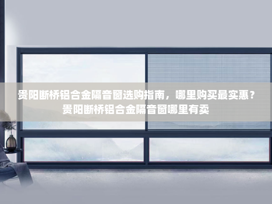 贵阳断桥铝合金隔音窗选购指南，哪里购买最实惠？贵阳断桥铝合金隔音窗哪里有卖