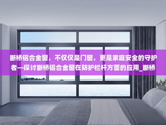 断桥铝合金窗，不仅仅是门窗，更是家庭安全的守护者—探讨断桥铝合金窗在防护栏杆方面的应用_断桥铝合金窗能防护栏杆吗