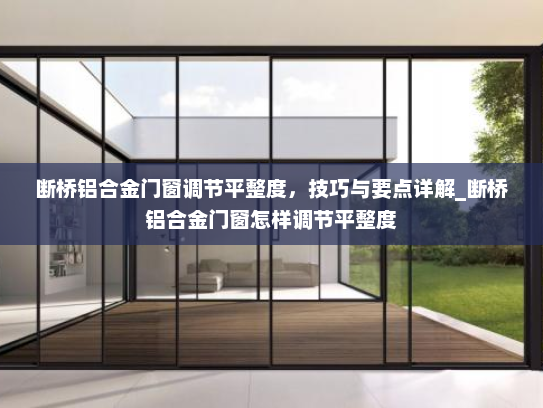 断桥铝合金门窗调节平整度，技巧与要点详解_断桥铝合金门窗怎样调节平整度