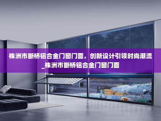 株洲市断桥铝合金门窗门面，创新设计引领时尚潮流_株洲市断桥铝合金门窗门面