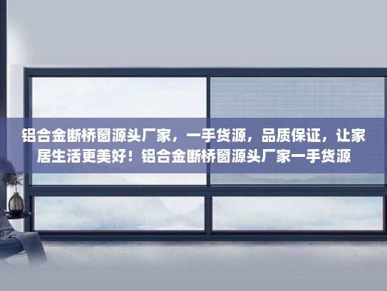 铝合金断桥窗源头厂家，一手货源，品质保证，让家居生活更美好！铝合金断桥窗源头厂家一手货源