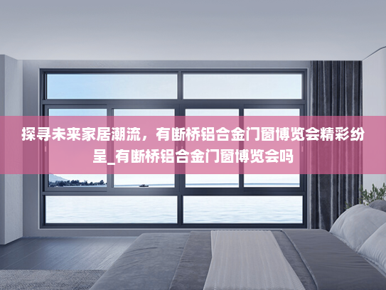 探寻未来家居潮流，有断桥铝合金门窗博览会精彩纷呈_有断桥铝合金门窗博览会吗