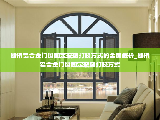 断桥铝合金门窗固定玻璃打胶方式的全面解析_断桥铝合金门窗固定玻璃打胶方式