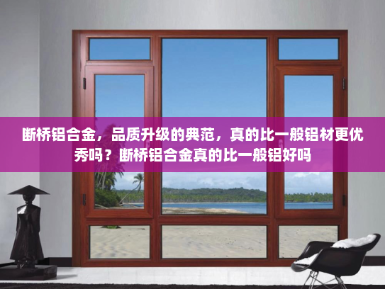 断桥铝合金，品质升级的典范，真的比一般铝材更优秀吗？断桥铝合金真的比一般铝好吗