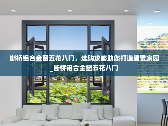 断桥铝合金窗五花八门，选购攻略助您打造温馨家园_断桥铝合金窗五花八门