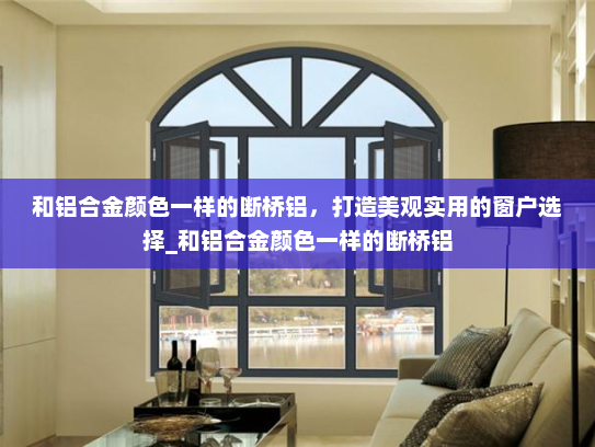 和铝合金颜色一样的断桥铝，打造美观实用的窗户选择_和铝合金颜色一样的断桥铝