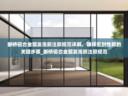 断桥铝合金窗发泡胶注胶规范详解，确保密封性能的关键步骤_断桥铝合金窗发泡胶注胶规范
