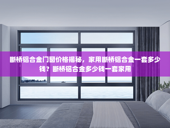 断桥铝合金门窗价格揭秘，家用断桥铝合金一套多少钱？断桥铝合金多少钱一套家用